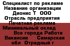Специалист по рекламе › Название организации ­ Дионис-Т, ООО › Отрасль предприятия ­ Печатная реклама › Минимальный оклад ­ 30 000 - Все города Работа » Вакансии   . Самарская обл.,Отрадный г.